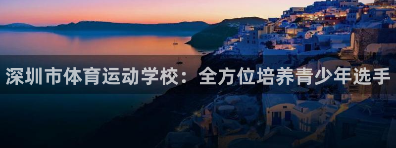 熊猫体育直播：深圳市体育运动学校：全方位培养青少年选手
