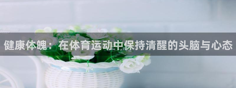 熊猫体育app官网入口：健康体魄：在体育运动中保持清醒的头脑与心态